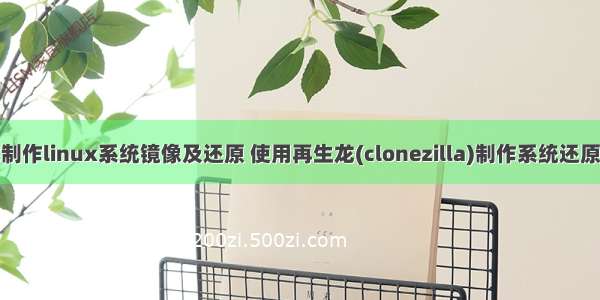 使用再生龙制作linux系统镜像及还原 使用再生龙(clonezilla)制作系统还原盘并恢复还