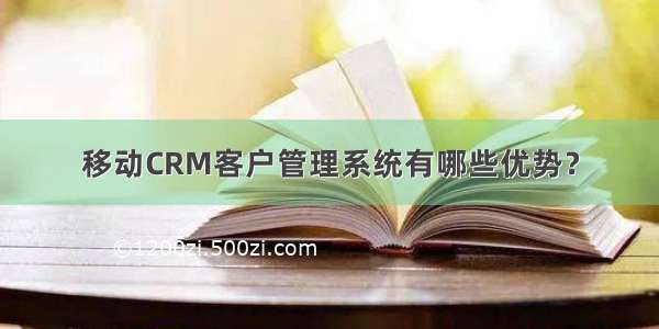 移动CRM客户管理系统有哪些优势？