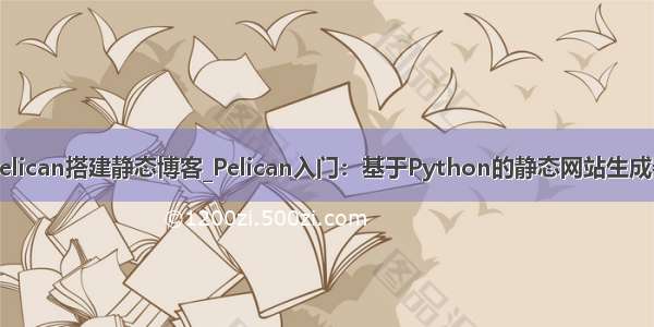 pelican搭建静态博客_Pelican入门：基于Python的静态网站生成器