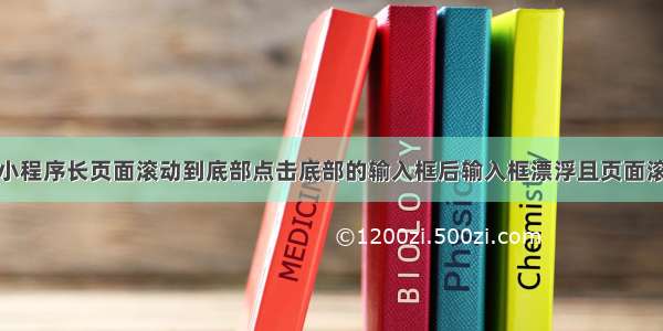 解决微信小程序长页面滚动到底部点击底部的输入框后输入框漂浮且页面滚动到顶部