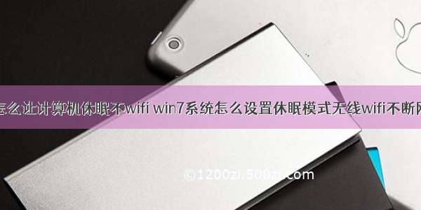 怎么让计算机休眠不wifi win7系统怎么设置休眠模式无线wifi不断网