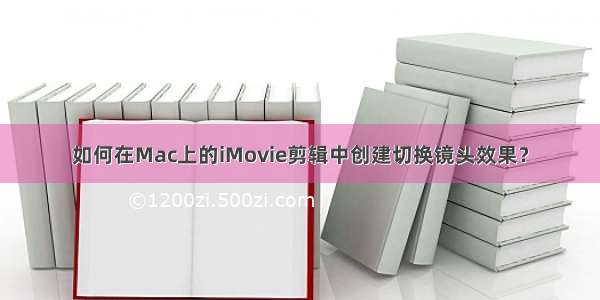 如何在Mac上的iMovie剪辑中创建切换镜头效果？