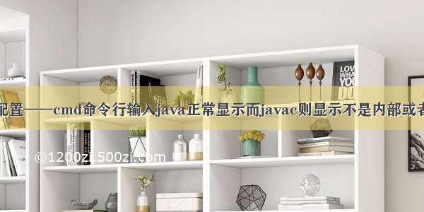 java环境配置——cmd命令行输入java正常显示而javac则显示不是内部或者外部命令