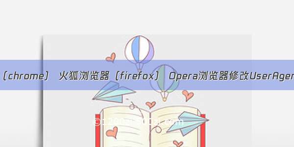 谷歌浏览器（chrome） 火狐浏览器（firefox） Opera浏览器修改UserAgent方法汇总