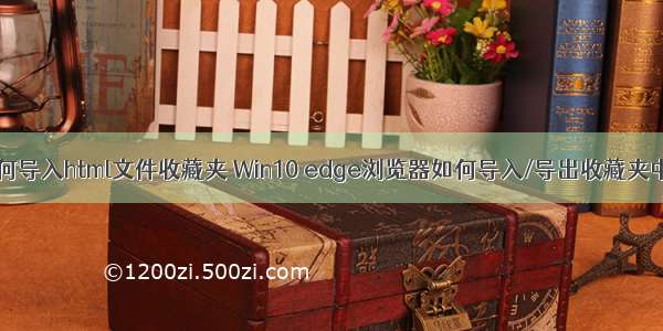 edge如何导入html文件收藏夹 Win10 edge浏览器如何导入/导出收藏夹中的网站