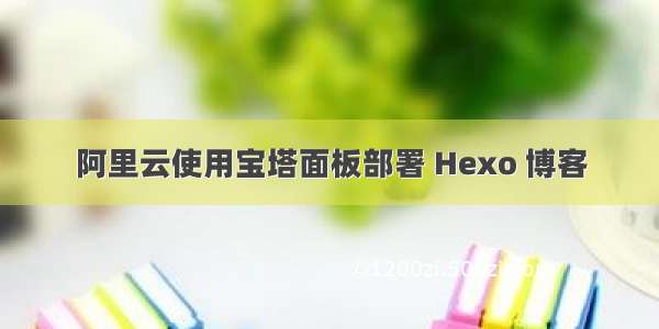 阿里云使用宝塔面板部署 Hexo 博客