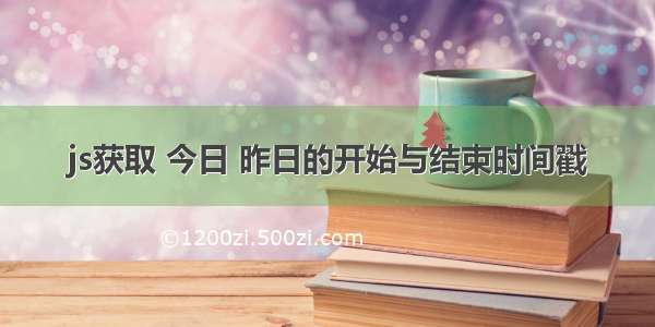 js获取 今日 昨日的开始与结束时间戳