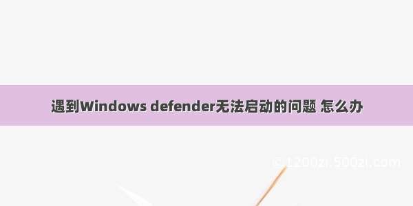 遇到Windows defender无法启动的问题 怎么办