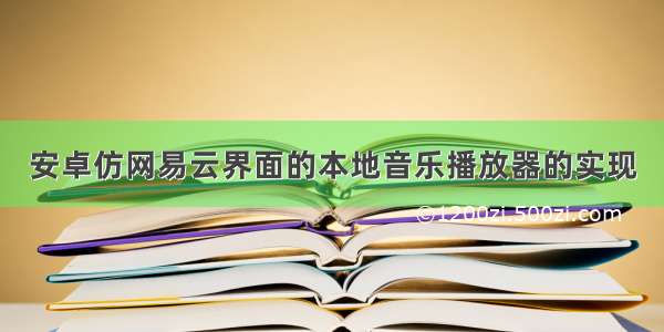 安卓仿网易云界面的本地音乐播放器的实现