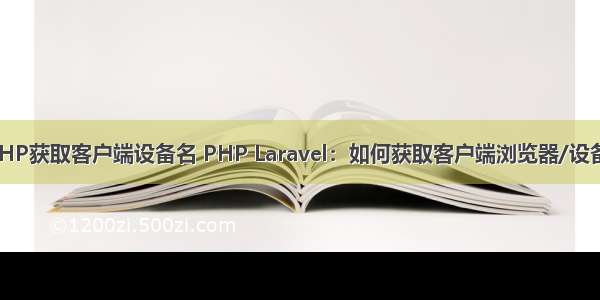 PHP获取客户端设备名 PHP Laravel：如何获取客户端浏览器/设备？