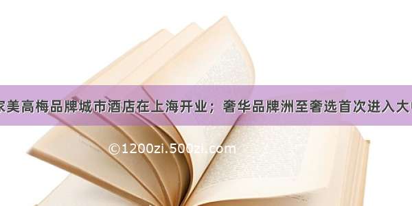 中国内地首家美高梅品牌城市酒店在上海开业；奢华品牌洲至奢选首次进入大中华区；希尔