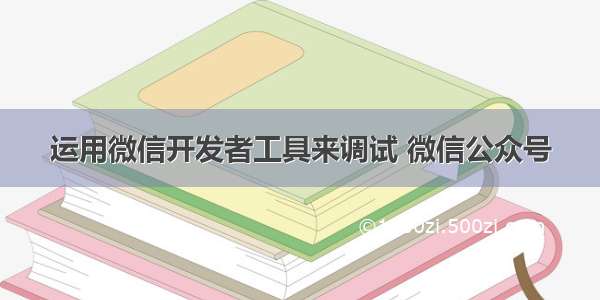 运用微信开发者工具来调试 微信公众号