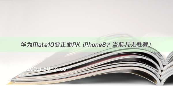 华为Mate10要正面PK iPhone8？当前几无胜算！