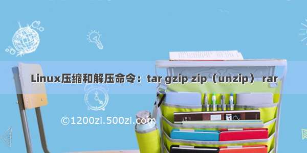 Linux压缩和解压命令：tar gzip zip（unzip） rar