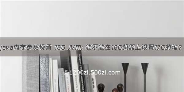 java内存参数设置 16G JVM: 能不能在16G机器上设置17G的堆？