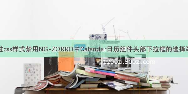 通过css样式禁用NG-ZORRO中Calendar日历组件头部下拉框的选择事件