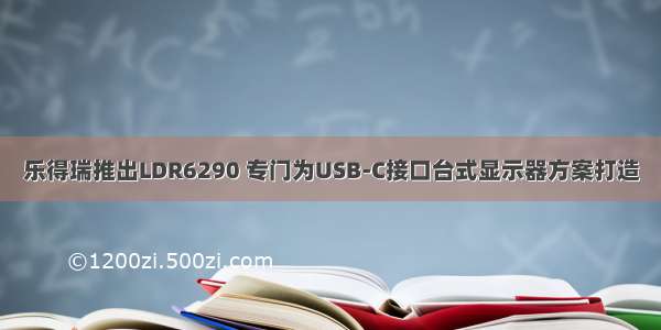 乐得瑞推出LDR6290 专门为USB-C接口台式显示器方案打造