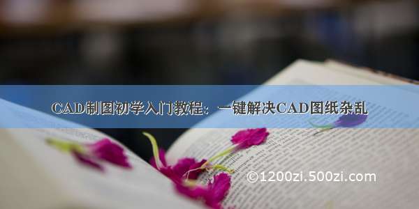 CAD制图初学入门教程：一键解决CAD图纸杂乱