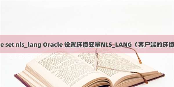 oracle set nls_lang Oracle 设置环境变量NLS_LANG（客户端的环境变量）