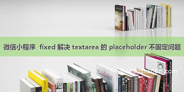 微信小程序  fixed 解决 textarea 的 placeholder 不固定问题