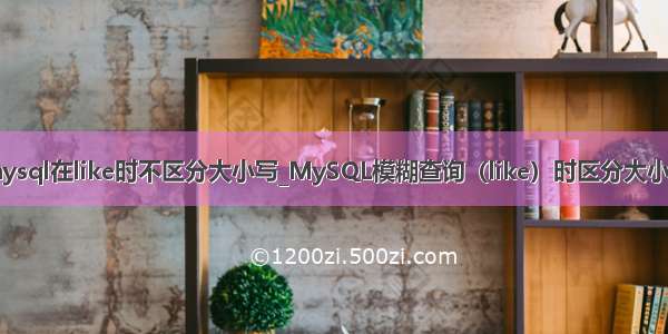mysql在like时不区分大小写_MySQL模糊查询（like）时区分大小写