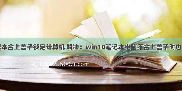 笔记本合上盖子锁定计算机 解决：win10笔记本电脑不合上盖子时也锁定