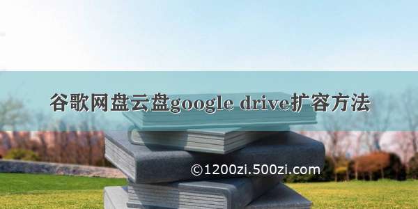 谷歌网盘云盘google drive扩容方法