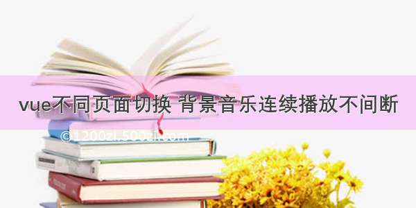 vue不同页面切换 背景音乐连续播放不间断