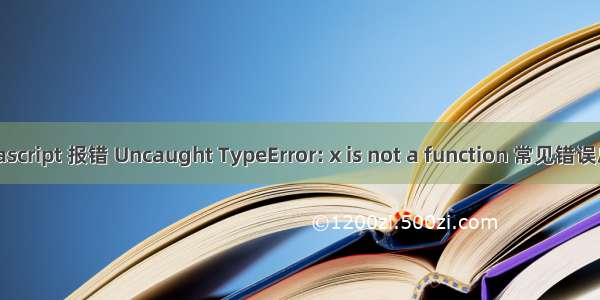 Javascript 报错 Uncaught TypeError: x is not a function 常见错误总结