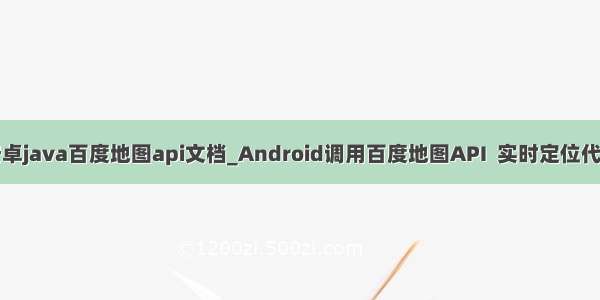 安卓java百度地图api文档_Android调用百度地图API  实时定位代码