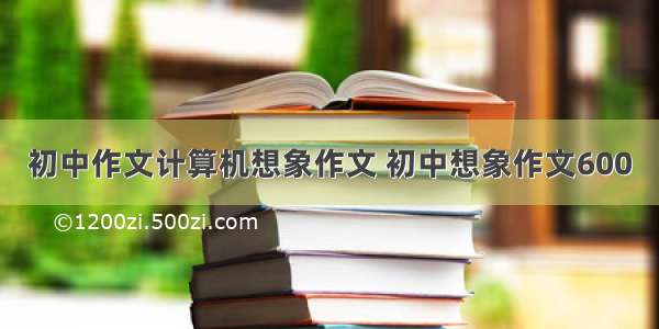 初中作文计算机想象作文 初中想象作文600