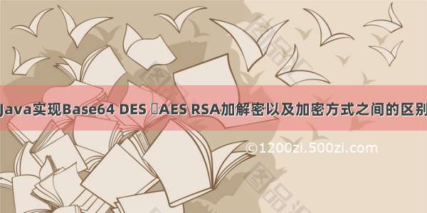 Java实现Base64 DES AES RSA加解密以及加密方式之间的区别