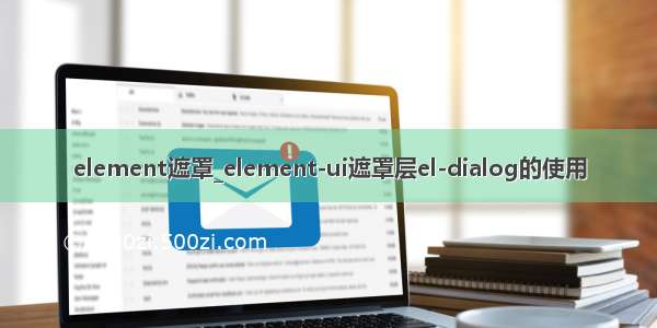 element遮罩_element-ui遮罩层el-dialog的使用