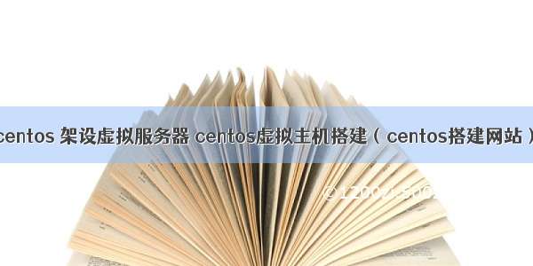 centos 架设虚拟服务器 centos虚拟主机搭建（centos搭建网站）