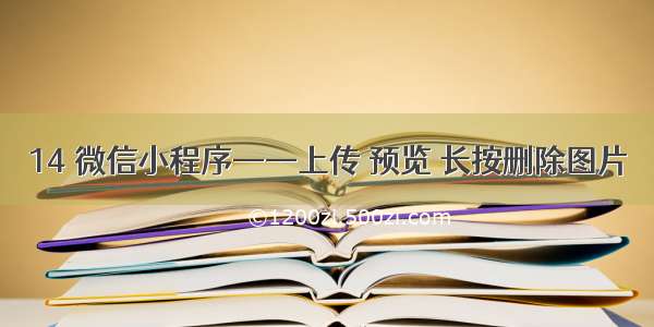 14 微信小程序——上传 预览 长按删除图片