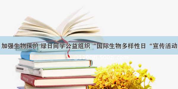 加强生物保护 绿日同学公益组织“国际生物多样性日“宣传活动