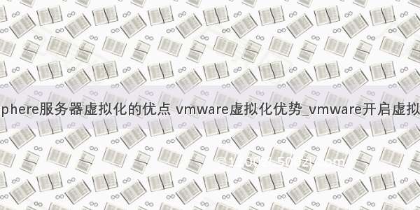 vsphere服务器虚拟化的优点 vmware虚拟化优势_vmware开启虚拟化