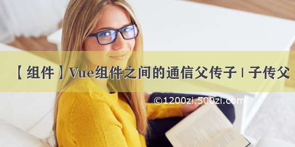 【组件】Vue组件之间的通信父传子 | 子传父