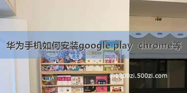 华为手机如何安装google play  chrome等