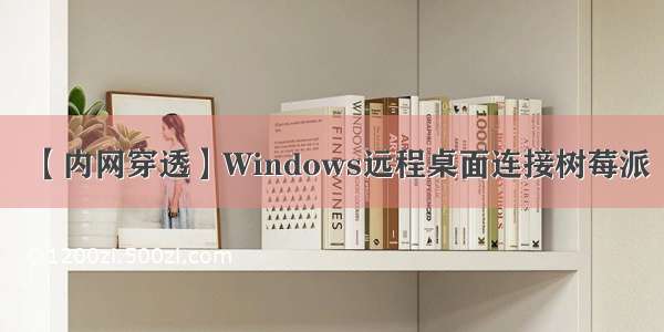 【内网穿透】Windows远程桌面连接树莓派