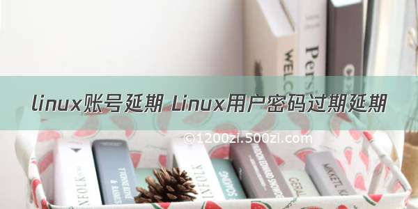 linux账号延期 Linux用户密码过期延期