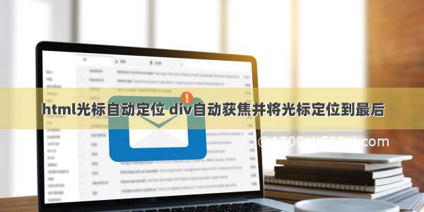 html光标自动定位 div自动获焦并将光标定位到最后