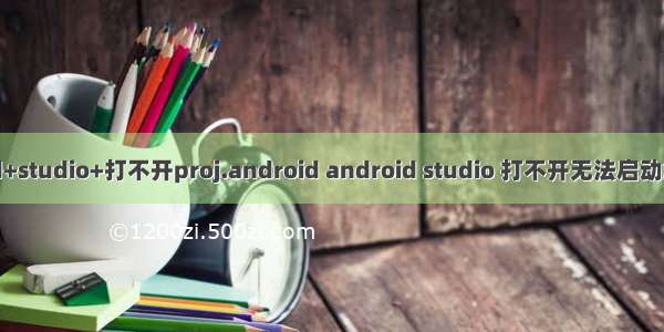 android+studio+打不开proj.android android studio 打不开无法启动解决方法