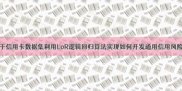 ML之LoR：基于信用卡数据集利用LoR逻辑回归算法实现如何开发通用信用风险评分卡模型之