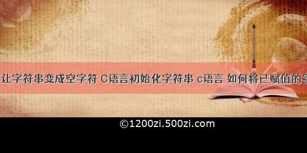 c语言如何让字符串变成空字符 C语言初始化字符串 c语言 如何将已赋值的字符串初始