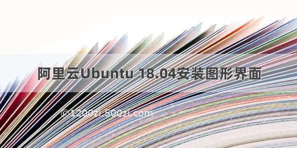 阿里云Ubuntu 18.04安装图形界面