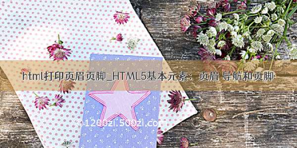 html打印页眉页脚_HTML5基本元素：页眉 导航和页脚