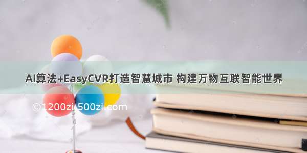 AI算法+EasyCVR打造智慧城市 构建万物互联智能世界