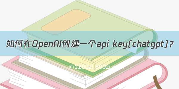 如何在OpenAI创建一个api key(chatgpt)？