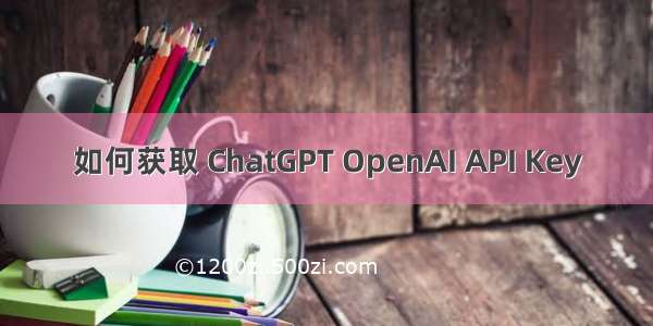 如何获取 ChatGPT OpenAI API Key